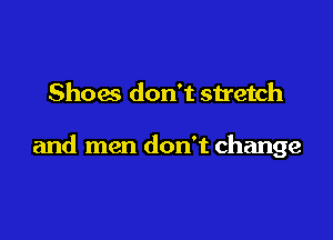 Shoes don't stretch

and men don't change