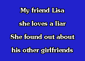 My friend Lisa
she loves a liar
She found out about

his other girlfriends