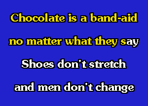 Chocolate is a band-aid
no matter what they say
Shoes don't stretch

and men don't change