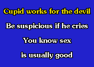 Cupid works for the devil
Be suspicious if he cries
You know sex

is usually good