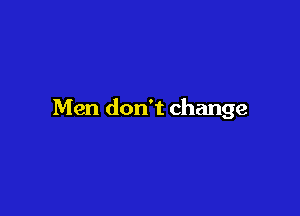 Men don't change