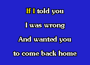 If I told you

I was wrong

And wanted you

to come back home