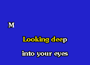 Looking deep

into your eyes