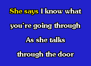 She says I know what
you're going through
As she talks
through the door