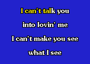 I can't talk you

into lovin' me

I can't make you see

what I see