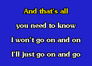 And that's all

you need to know

I won't go on and on

I'll just go on and go I