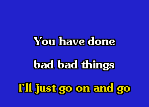 You have done

bad bad things

I'll just go on and go