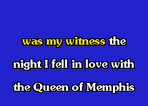 was my witness the
night I fell in love with

the Queen of Memphis