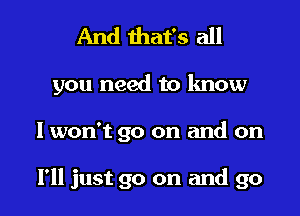 And that's all

you need to know

I won't go on and on

I'll just go on and go I