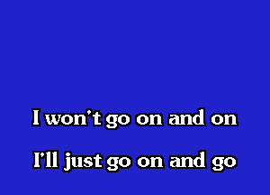 I won't go on and on

I'll just go on and go