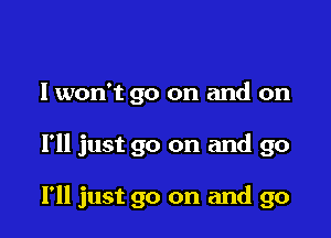 I won't go on and on

I'll just go on and go

I'll just go on and go