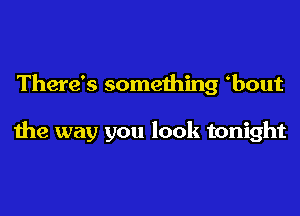 There's something bout

the way you look tonight