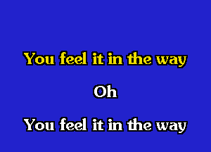 You feel it in me way
Oh

You feel it in the way