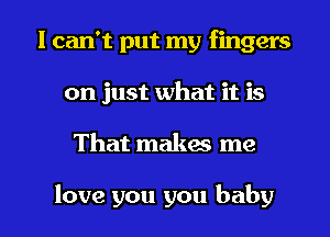 I can't put my fingers
on just what it is

That makes me

love you you baby I