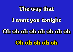 The way that

I want you tonight

Oh oh oh oh oh oh oh Oh
Oh oh oh oh oh