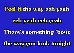 Feel it the way eeh yeah
eeh yeah eeh yeah
There's something bout

the way you look tonight