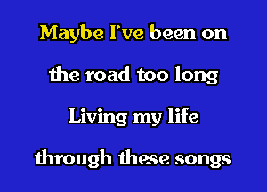 Maybe I've been on
the road too long

Living my life

through these songs