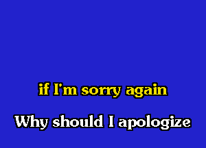 if I'm sorry again

Why should I apologize