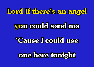 Lord if there's an angel
you could send me
'Cause I could use

one here tonight