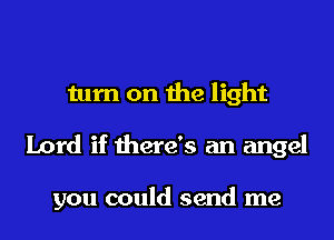 turn on the light

Lord if there's an angel

you could send me