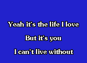 Yeah it's the life I love

But it's you

I can't live without