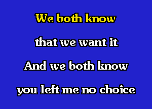 We both know
that we want it
And we both know

you left me no choice