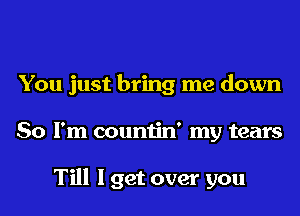 You just bring me down
So I'm countin' my tears

Till I get over you