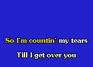 So I'm countin' my tears

Till I get over you