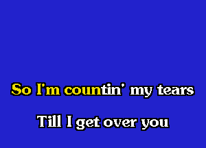 So I'm countin' my tears

Till I get over you