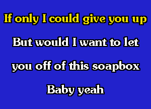 If only I could give you up
But would I want to let

you off of this soapbox

Baby yeah