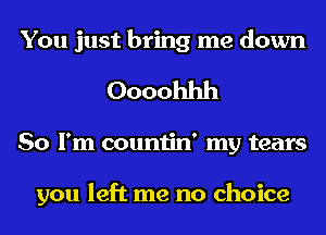 You just bring me down
Oooohhh
So I'm countin' my tears

you left me no choice