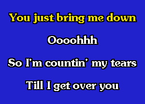 You just bring me down
Oooohhh
So I'm countin' my tears

Till I get over you