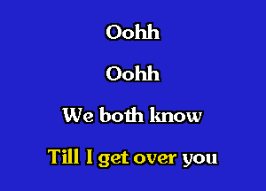 Oohh
Oohh
We both know

Till I get over you