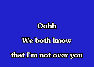 Oohh
We both know

mat I'm not over you