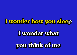 I wonder how you sleep

I wonder what

you think of me