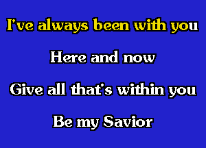 I've always been with you
Here and now
Give all that's within you

Be my Savior
