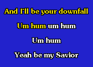 And I'll be your downfall
Um hum um hum
Um hum

Yeah be my Savior