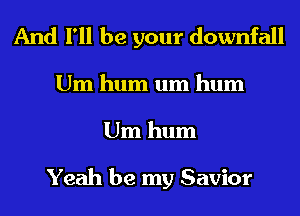 And I'll be your downfall
Um hum um hum
Um hum

Yeah be my Savior