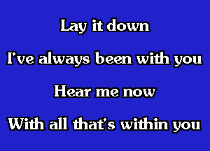 Lay it down
I've always been with you

Hear me now

With all that's within you