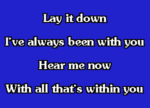 Lay it down
I've always been with you

Hear me now

With all that's within you