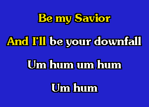 Be my Savior
And I'll be your downfall

Um hum um hum

Um hum