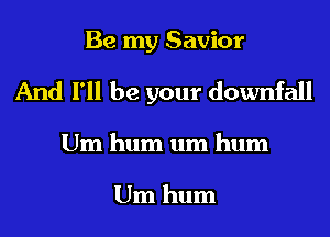 Be my Savior
And I'll be your downfall

Um hum um hum

Um hum