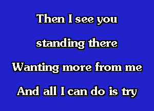 Then I see you
standing there
Wanting more from me

Andalllcandoistry