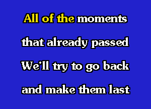 All of the moments
that already passed
We'll 11y to go back

and make them last