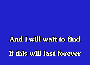 And I will wait to find

if Ihis will last forever