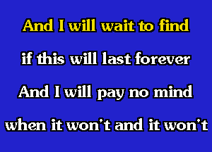 And I will wait to find
if this will last forever
And I will pay no mind

when it won't and it won't