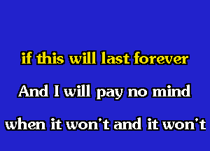 if this will last forever
And I will pay no mind

when it won't and it won't