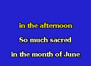 in the afternoon

So much sacred

in me month of June