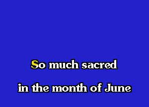 So much sacred

in me month of June