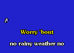Worry .bout

no rainy weather no
